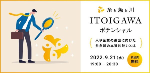 糸と魚と川 Vol.07 ／「 ITOIGAWAポテンシャル 」～人や企業の進出に向けた糸魚川の本質的な魅力とは～が開催されます。